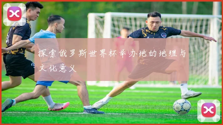 探索俄罗斯世界杯举办地的地理与文化意义