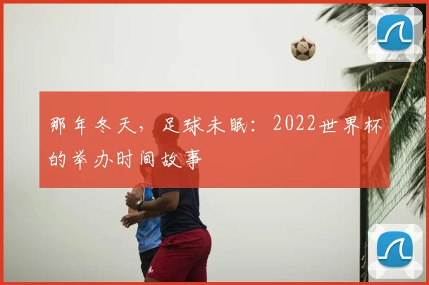 那年冬天,足球未眠:2022世界杯的举办时间故事