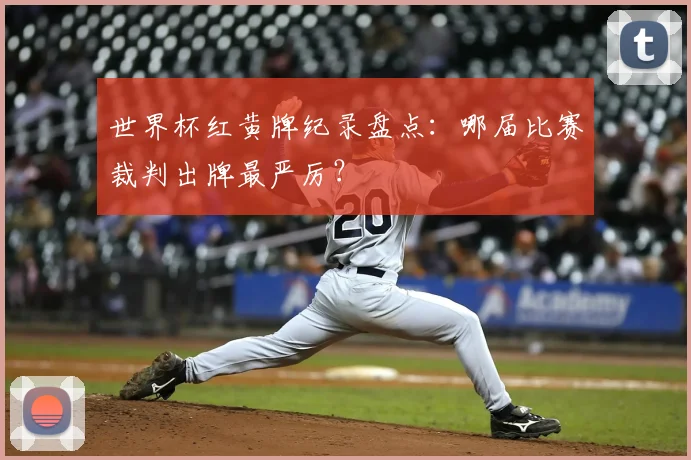 世界杯红黄牌纪录盘点：哪届比赛裁判出牌最严厉？