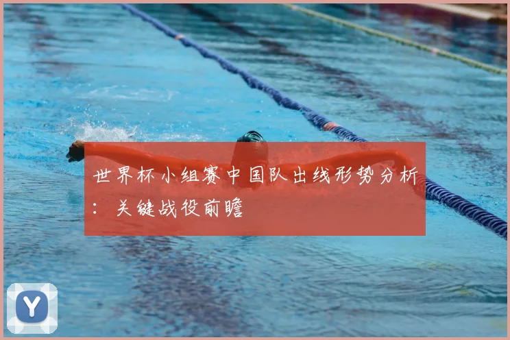 世界杯小组赛中国队出线形势分析:关键战役前瞻