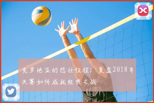 克罗地亚的悲壮征程：复盘2018年决赛如何成就经典之战