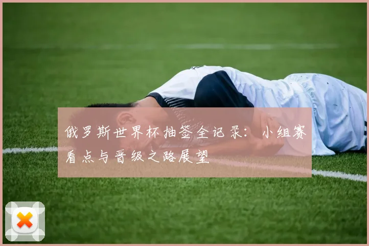 俄罗斯世界杯抽签全记录:小组赛看点与晋级之路展望