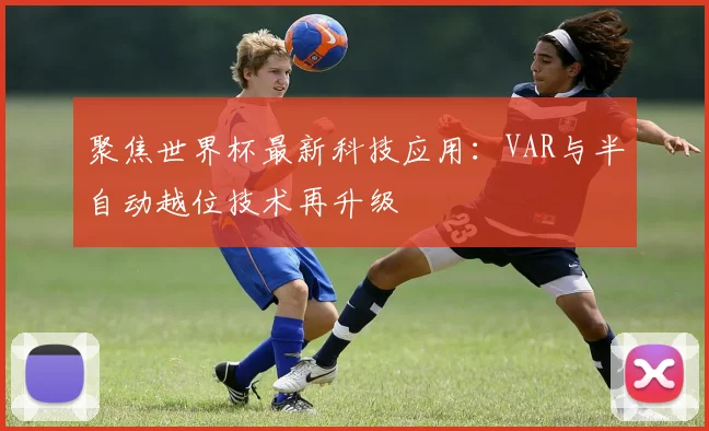 聚焦世界杯最新科技应用:VAR与半自动越位技术再升级