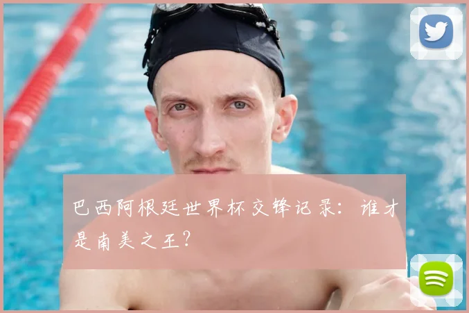 巴西阿根廷世界杯交锋记录:谁才是南美之王?