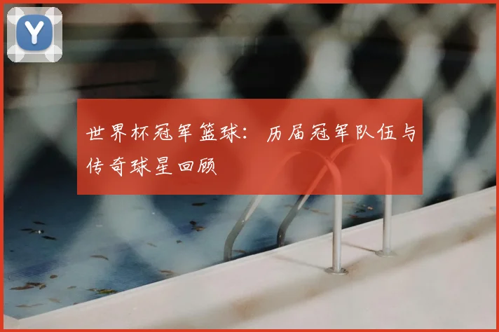 世界杯冠军篮球:历届冠军队伍与传奇球星回顾