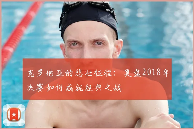 克罗地亚的悲壮征程:复盘2018年决赛如何成就经典之战