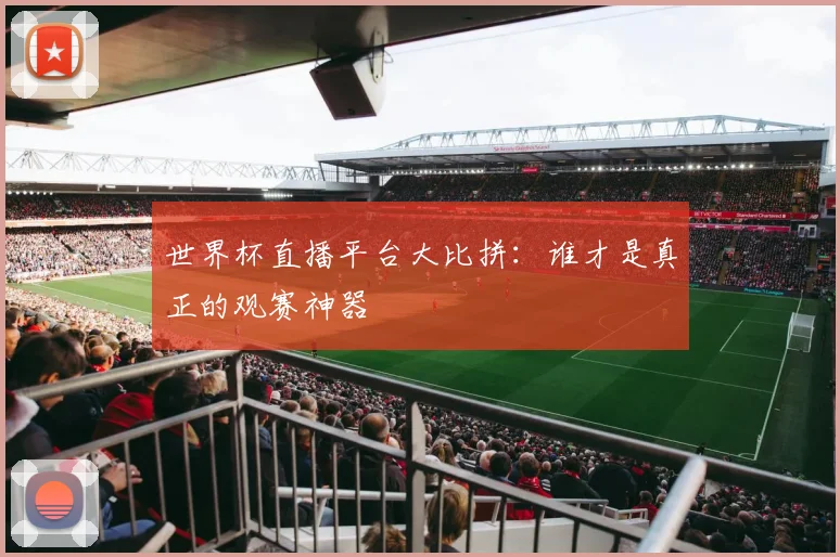 世界杯直播平台大比拼：谁才是真正的观赛神器