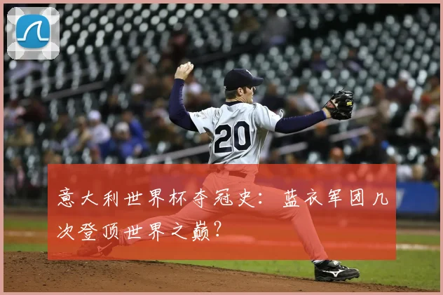 意大利世界杯夺冠史：蓝衣军团几次登顶世界之巅？