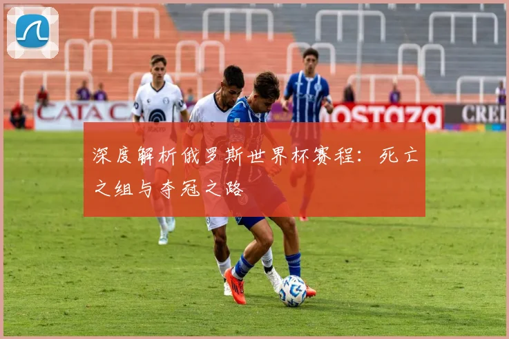 深度解析俄罗斯世界杯赛程:死亡之组与夺冠之路