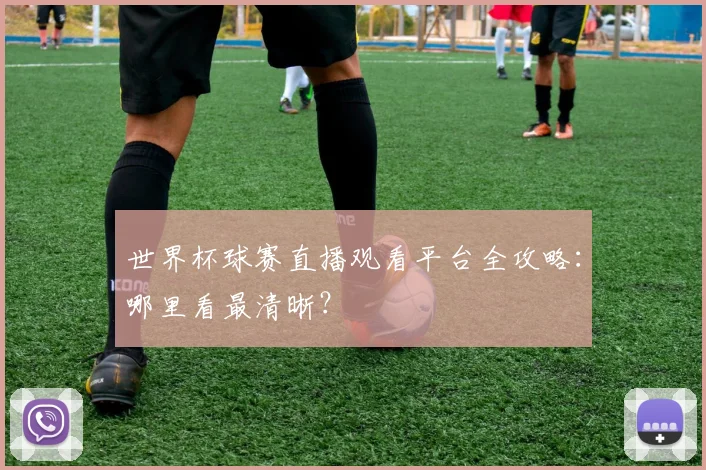 世界杯球赛直播观看平台全攻略:哪里看最清晰?