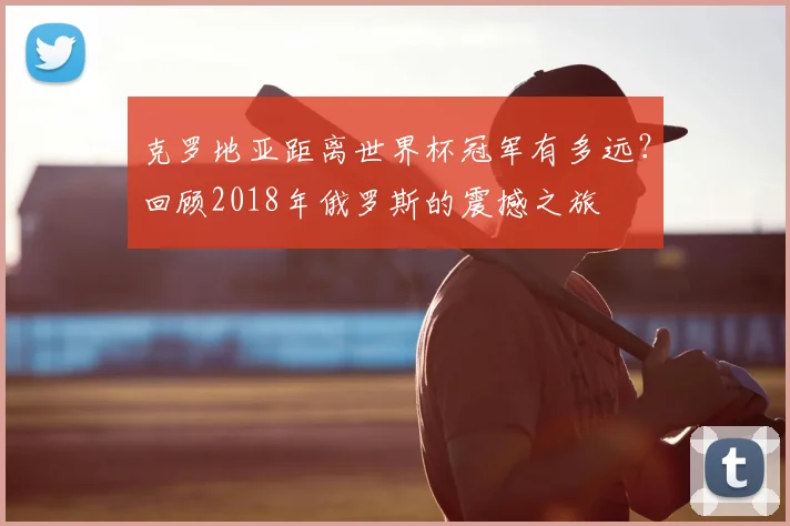 克罗地亚距离世界杯冠军有多远？回顾2018年俄罗斯的震撼之旅