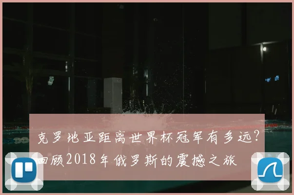 克罗地亚距离世界杯冠军有多远?回顾2018年俄罗斯的震撼之旅