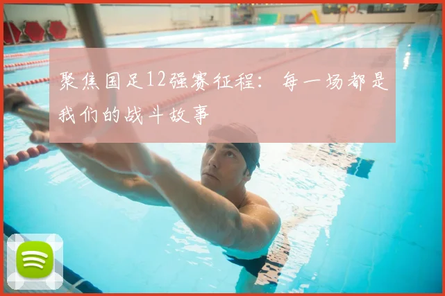 聚焦国足12强赛征程:每一场都是我们的战斗故事