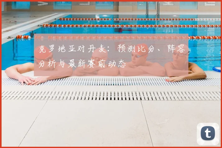 克罗地亚对丹麦:预测比分、阵容分析与最新赛前动态