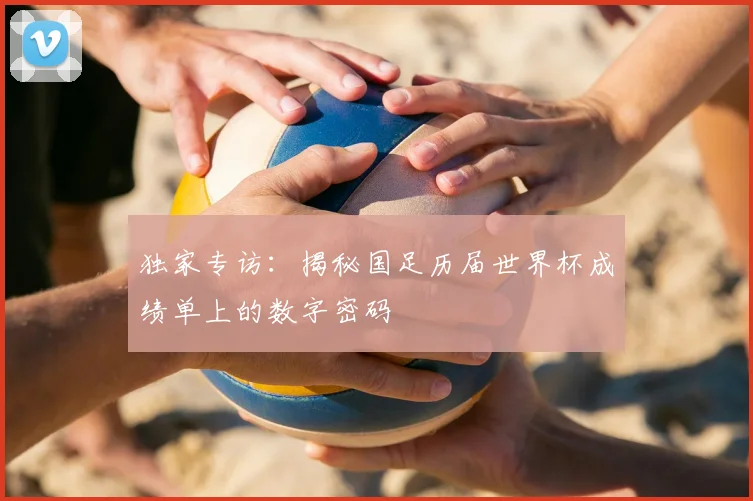 独家专访:揭秘国足历届世界杯成绩单上的数字密码