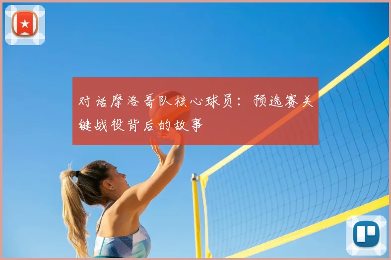 对话摩洛哥队核心球员:预选赛关键战役背后的故事