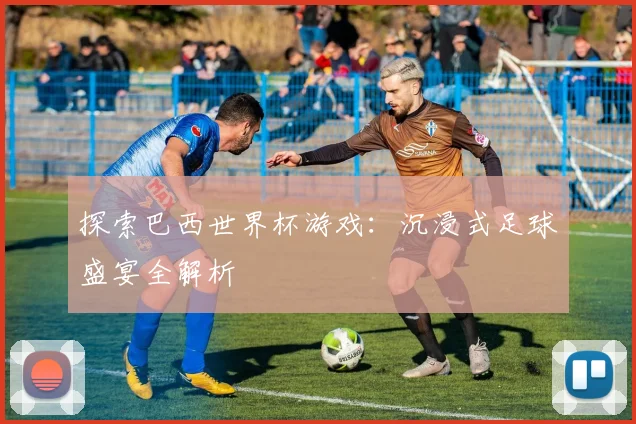 探索巴西世界杯游戏：沉浸式足球盛宴全解析