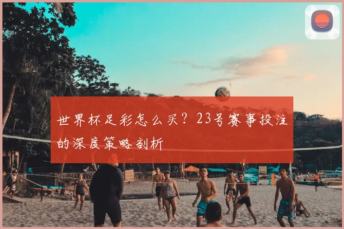 世界杯足彩怎么买？23号赛事投注的深度策略剖析