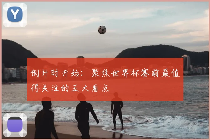 倒计时开始:聚焦世界杯赛前最值得关注的五大看点