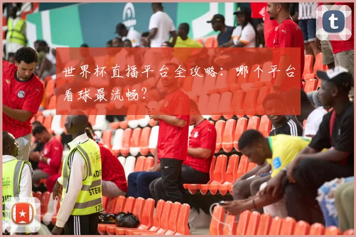 世界杯直播平台全攻略：哪个平台看球最流畅？