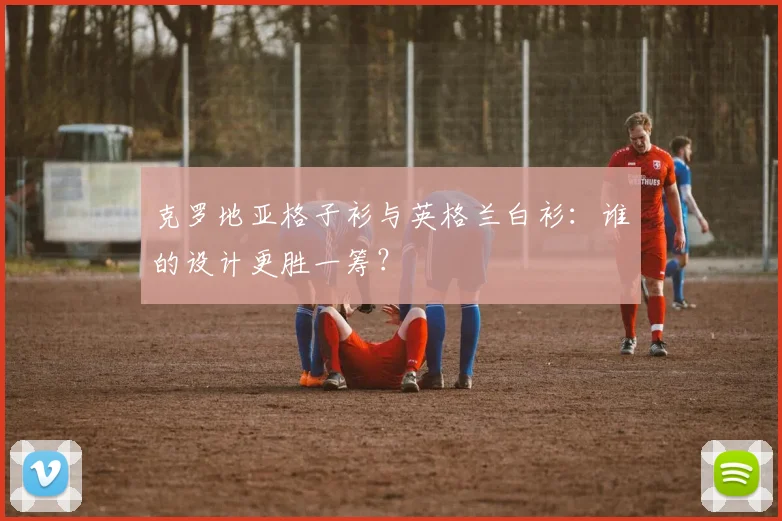 克罗地亚格子衫与英格兰白衫:谁的设计更胜一筹?