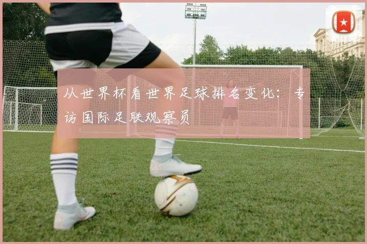 从世界杯看世界足球排名变化:专访国际足联观察员