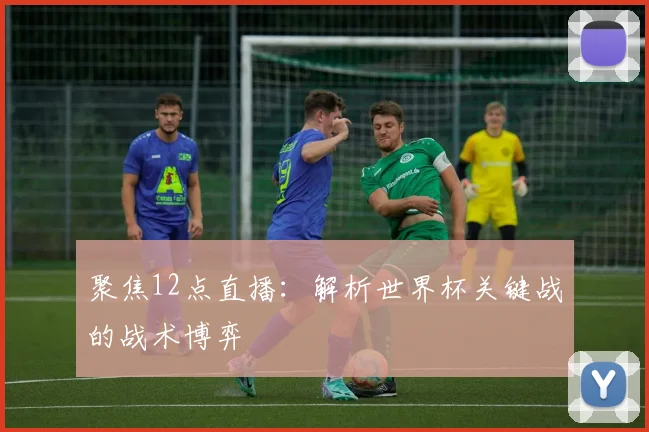 聚焦12点直播:解析世界杯关键战的战术博弈