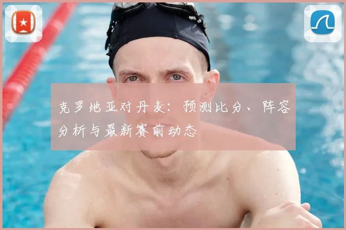 克罗地亚对丹麦：预测比分、阵容分析与最新赛前动态