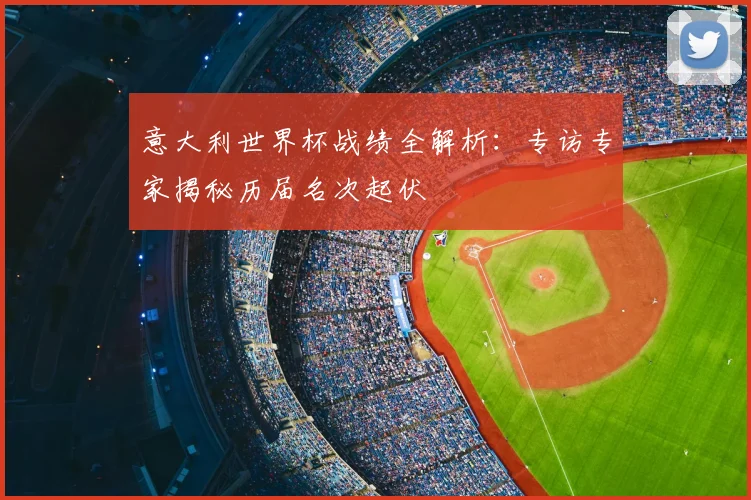 意大利世界杯战绩全解析：专访专家揭秘历届名次起伏