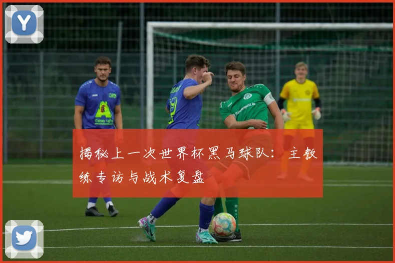揭秘上一次世界杯黑马球队：主教练专访与战术复盘