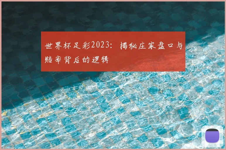 世界杯足彩2023：揭秘庄家盘口与赔率背后的逻辑
