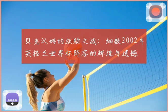 贝克汉姆的救赎之战:细数2002年英格兰世界杯阵容的辉煌与遗憾