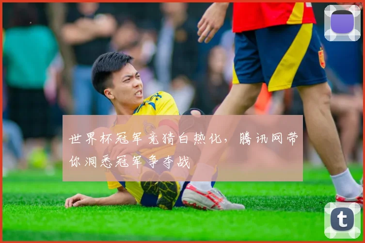 世界杯冠军竞猜白热化,腾讯网带你洞悉冠军争夺战