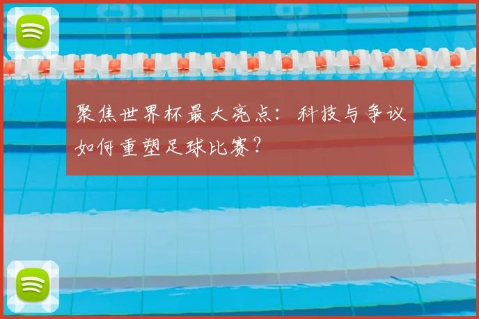聚焦世界杯最大亮点:科技与争议如何重塑足球比赛?