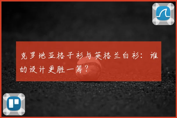 克罗地亚格子衫与英格兰白衫：谁的设计更胜一筹？