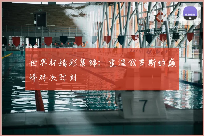 世界杯精彩集锦：重温俄罗斯的巅峰对决时刻