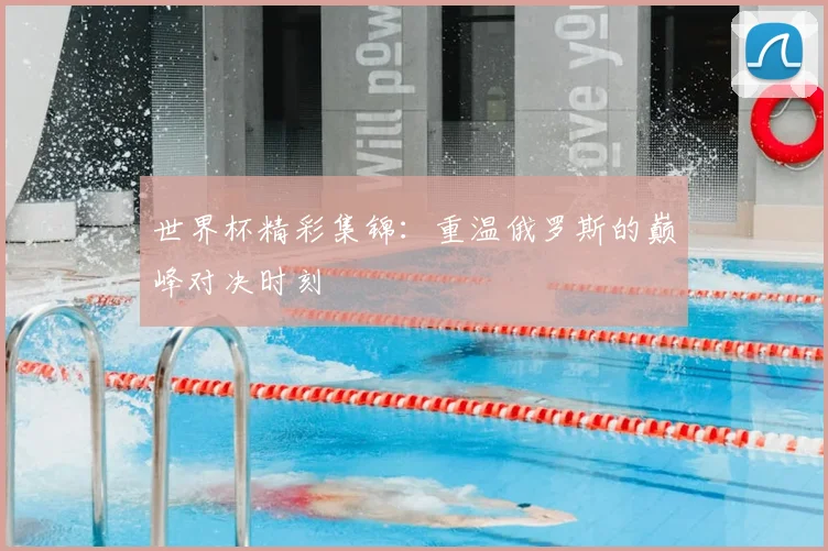 世界杯精彩集锦：重温俄罗斯的巅峰对决时刻