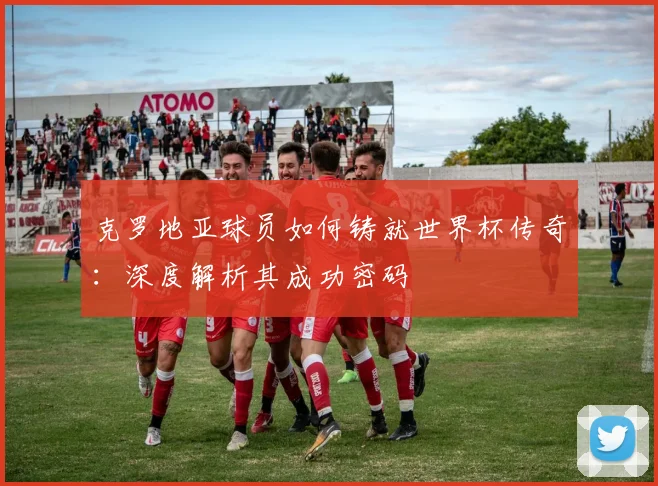 克罗地亚球员如何铸就世界杯传奇:深度解析其成功密码