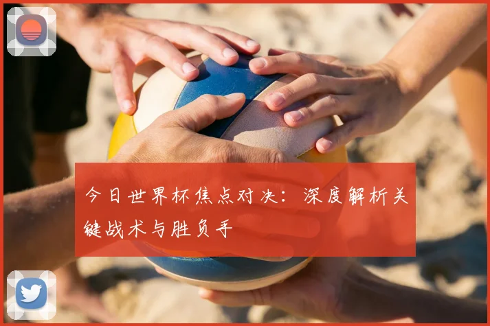 今日世界杯焦点对决：深度解析关键战术与胜负手