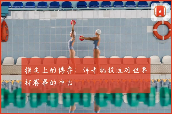 指尖上的博弈：评手机投注对世界杯赛事的冲击