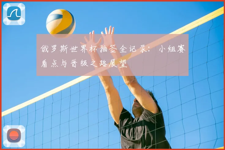俄罗斯世界杯抽签全记录：小组赛看点与晋级之路展望