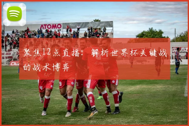 聚焦12点直播:解析世界杯关键战的战术博弈