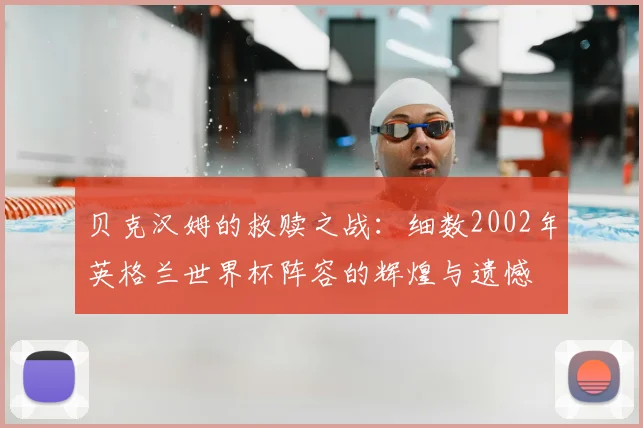 贝克汉姆的救赎之战:细数2002年英格兰世界杯阵容的辉煌与遗憾