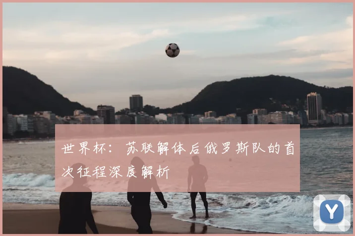 世界杯:苏联解体后俄罗斯队的首次征程深度解析