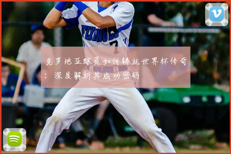 克罗地亚球员如何铸就世界杯传奇：深度解析其成功密码