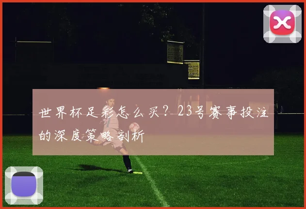 世界杯足彩怎么买？23号赛事投注的深度策略剖析