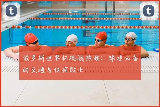 俄罗斯世界杯观战热潮:球迷必备的交通与住宿贴士
