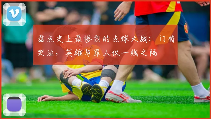 盘点史上最惨烈的点球大战：门将哭泣，英雄与罪人仅一线之隔