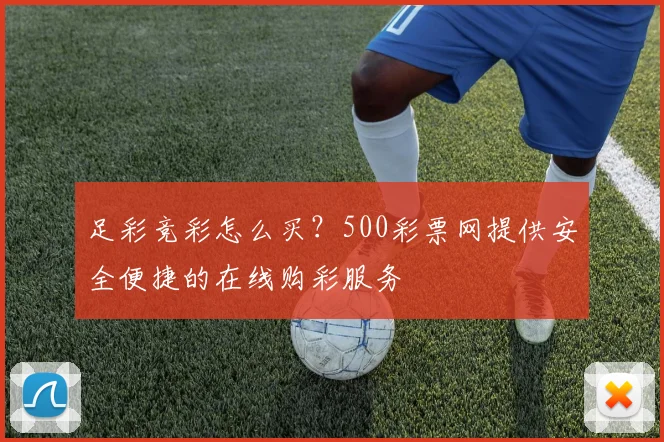 足彩竞彩怎么买？500彩票网提供安全便捷的在线购彩服务