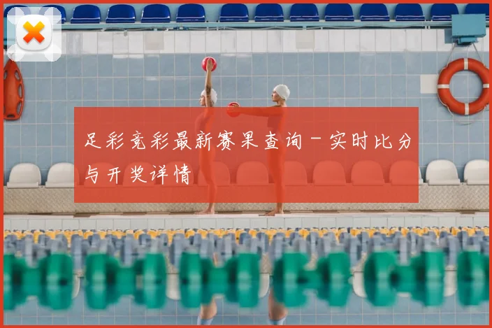 足彩竞彩最新赛果查询 - 实时比分与开奖详情